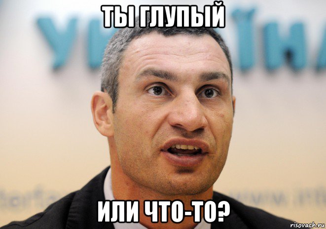 ты глупый или что-то?