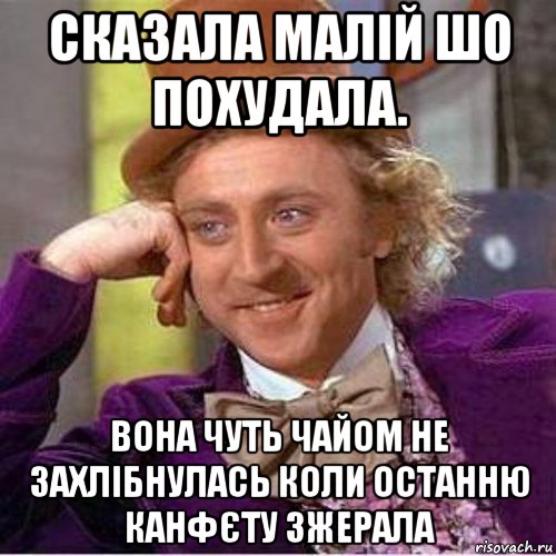 сказала малій шо похудала. вона чуть чайом не захлібнулась коли останню канфєту зжерала