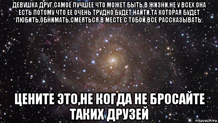 девушка друг,самое лучшее что может быть в жизни.не у всех она есть потому что ее очень трудно будет найти.та которая будет любить,обнимать,смеяться в месте с тобой,все рассказывать. цените это,не когда не бросайте таких друзей, Мем  Космос (офигенно)