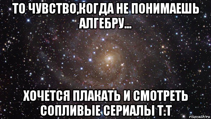 то чувство,когда не понимаешь алгебру... хочется плакать и смотреть сопливые сериалы т.т, Мем  Космос (офигенно)