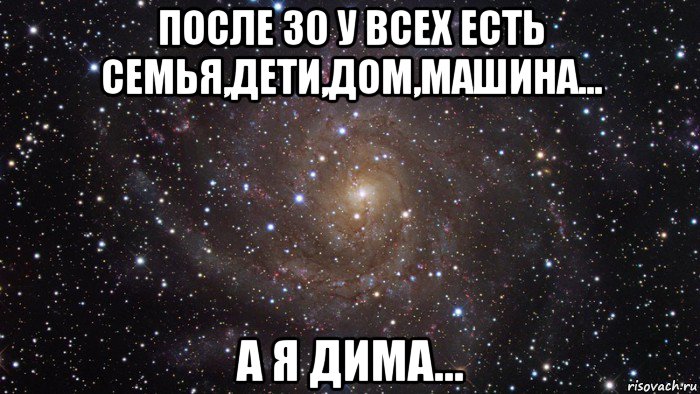 после 30 у всех есть семья,дети,дом,машина... а я дима..., Мем  Космос (офигенно)