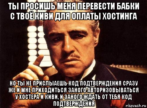 ты просишь меня перевести бабки с твоё киви для оплаты хостинга но ты не прислыаешь код подтверждения сразу же и мне приходиться заного авторизовываться у хостера и киви, и заного ждать от тебя код подтверждения, Мем крестный отец