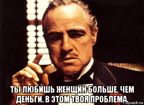  ты любишь женщин больше, чем деньги. в этом твоя проблема., Мем крестный отец