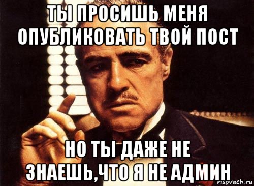 ты просишь меня опубликовать твой пост но ты даже не знаешь,что я не админ, Мем крестный отец