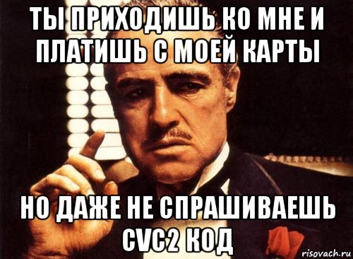 ты приходишь ко мне и платишь с моей карты но даже не спрашиваешь cvc2 код, Мем крестный отец