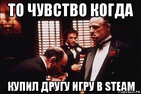 то чувство когда купил другу игру в steam