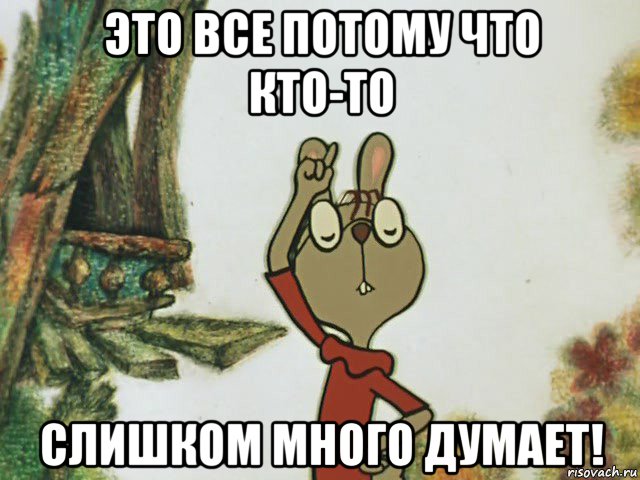 это все потому что кто-то слишком много думает!