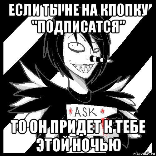 если ты не на кпопку "подписатся" то он придет к тебе этой ночью