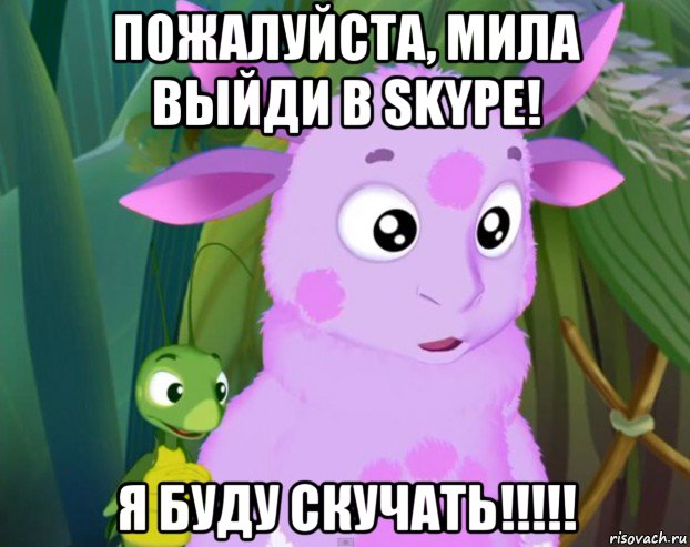 пожалуйста, мила выйди в skype! я буду скучать!!!!!