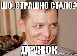 Дружок шо, страшно стало?