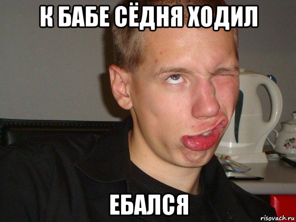 к бабе сёдня ходил ебался