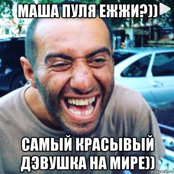 маша пуля ежжи?)) самый красывый дэвушка на мире))