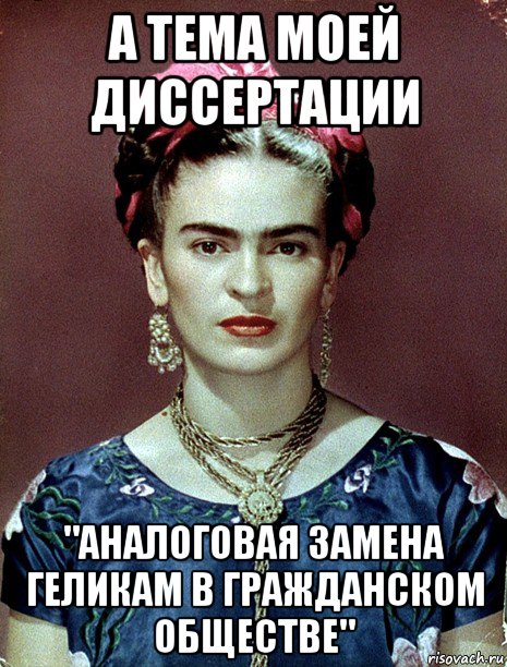 а тема моей диссертации "аналоговая замена геликам в гражданском обществе", Мем Magdalena Carmen Frieda Kahlo Ca