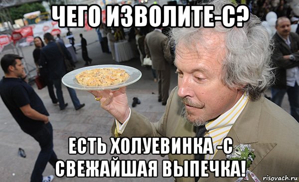 чего изволите-с? есть холуевинка -с свежайшая выпечка!
