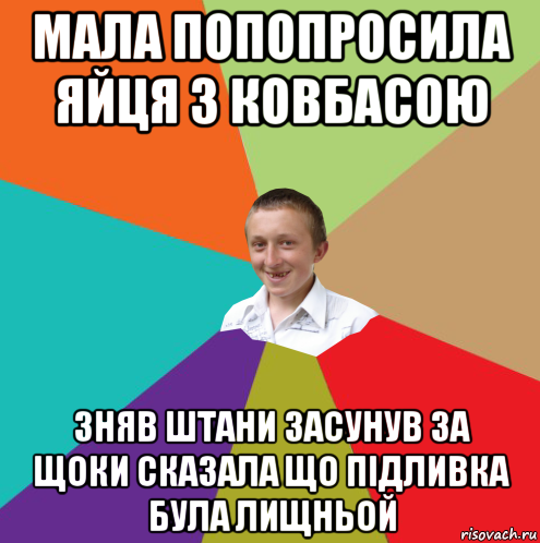 мала попопросила яйця з ковбасою зняв штани засунув за щоки сказала що підливка була лищньой, Мем  малый паца