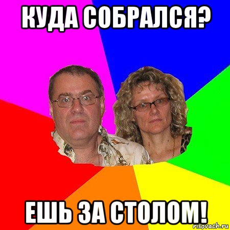 куда собрался? ешь за столом!, Мем  Типичные родители