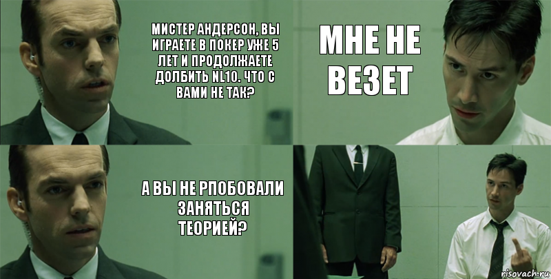 Мистер Андерсон, вы играете в покер уже 5 лет и продолжаете долбить NL10. Что с вами не так? А вы не рпобовали заняться теорией? Мне не везет 