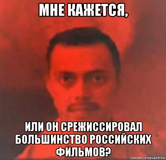 мне кажется, или он срежиссировал большинство российских фильмов?
