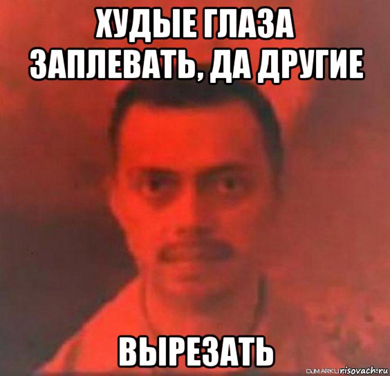 худые глаза заплевать, да другие вырезать