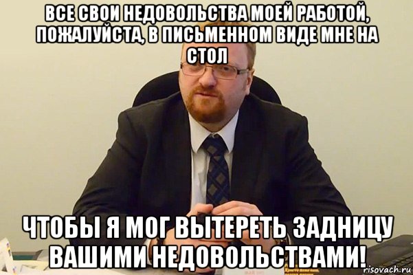 все свои недовольства моей работой, пожалуйста, в письменном виде мне на стол чтобы я мог вытереть задницу вашими недовольствами!, Мем Милонов