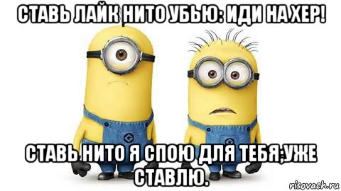 ставь лайк нито убью: иди на хер! ставь нито я спою для тебя;уже ставлю., Мем Миньоны