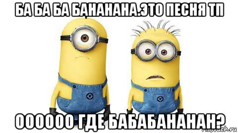 ба ба ба бананана.это песня тп оооооо где бабабананан?, Мем Миньоны