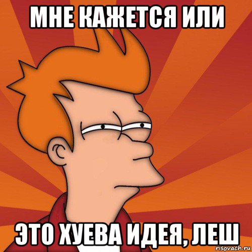 мне кажется или это хуева идея, леш, Мем Мне кажется или (Фрай Футурама)