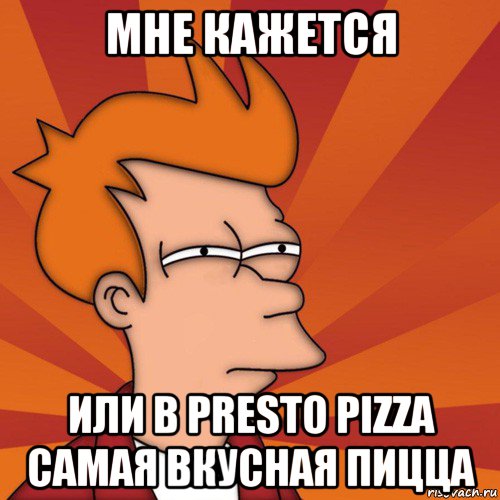 мне кажется или в presto pizza самая вкусная пицца, Мем Мне кажется или (Фрай Футурама)