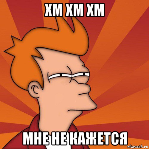 хм хм хм мне не кажется, Мем Мне кажется или (Фрай Футурама)