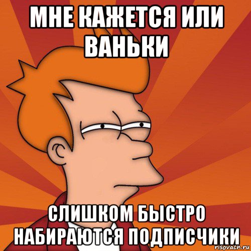 мне кажется или ваньки слишком быстро набираются подписчики, Мем Мне кажется или (Фрай Футурама)