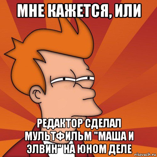 мне кажется, или редактор сделал мультфильм "маша и элвин" на юном деле, Мем Мне кажется или (Фрай Футурама)