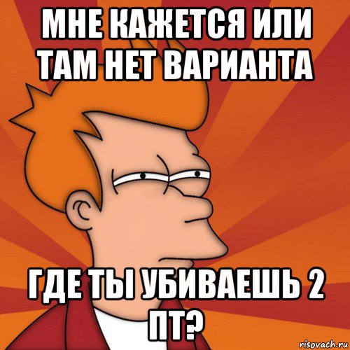 мне кажется или там нет варианта где ты убиваешь 2 пт?, Мем Мне кажется или (Фрай Футурама)