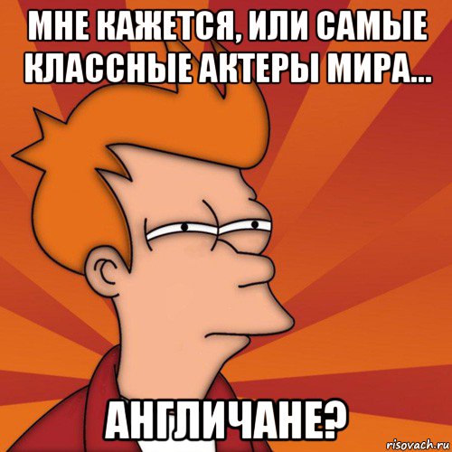 мне кажется, или самые классные актеры мира... англичане?, Мем Мне кажется или (Фрай Футурама)