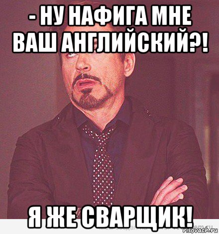 - ну нафига мне ваш английский?! я же сварщик!