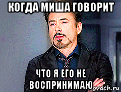 когда миша говорит что я его не воспринимаю