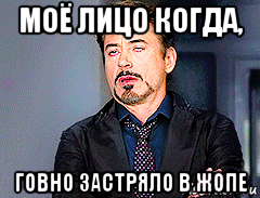 моё лицо когда, говно застряло в жопе