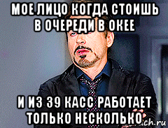 мое лицо когда стоишь в очереди в окее и из 39 касс работает только несколько
