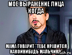 моё выражение лица когда мама говарит "тебе нравится какойнибудь мальчик?"