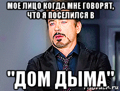 мое лицо когда мне говорят, что я поселился в "дом дыма"