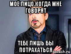 моё лицо.когда мне говорят тебе лишь бы потрахаться