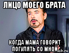 лицо моего брата когда мама говорит погулять со мной