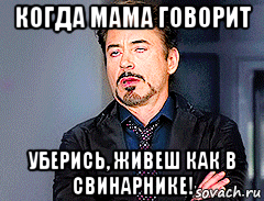 когда мама говорит уберись, живеш как в свинарнике!
