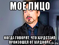 мое лицо когда говорят, что хардстайл произошел от хардкора