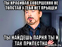 ты красивая совершенно не толстая у тебя нет прыщей ты найдёшь парня ты и так прилестна