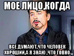 мое лицо,когда все думают,что человек хороший,а я знаю ,что говно