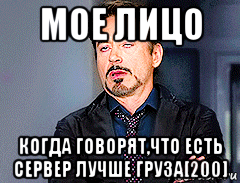 мое лицо когда говорят,что есть сервер лучше груза[200]