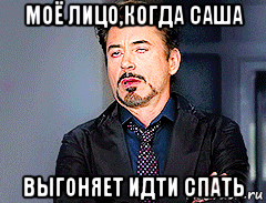 моё лицо,когда саша выгоняет идти спать