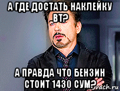а где достать наклейку вт? а правда что бензин стоит 1430 сум?