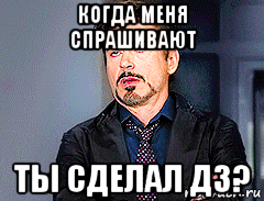 когда меня спрашивают ты сделал дз?