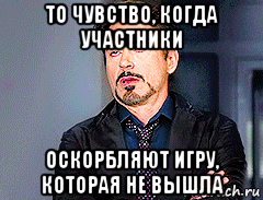 то чувство, когда участники оскорбляют игру, которая не вышла